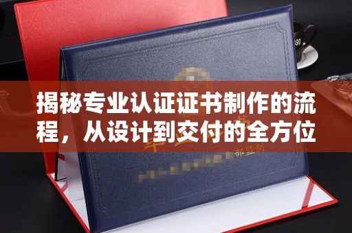 花地玛堂区揭秘专业认证证书制作的流程，从设计到交付的全方位指南